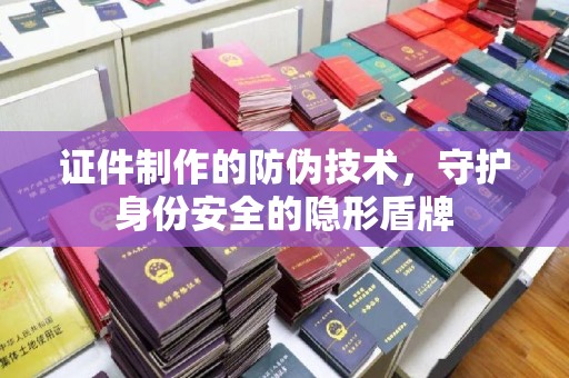 德城证件制作的防伪技术，守护身份安全的隐形盾牌