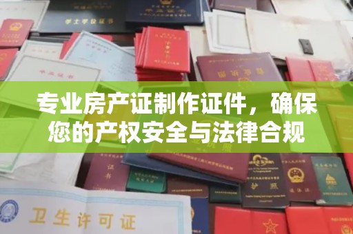 德城专业房产证制作证件，确保您的产权安全与法律合规