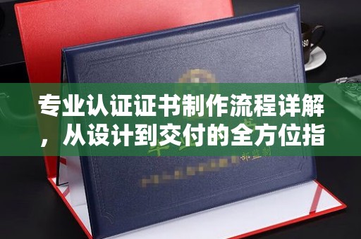 德城专业认证证书制作流程详解，从设计到交付的全方位指南