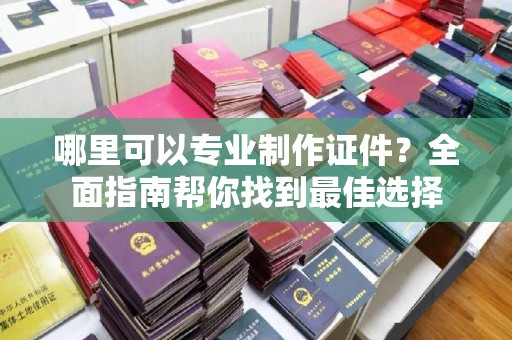 德城哪里可以专业制作证件？全面指南帮你找到最佳选择