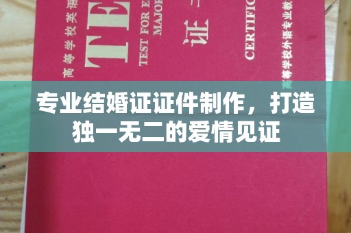 德城专业结婚证证件制作，打造独一无二的爱情见证