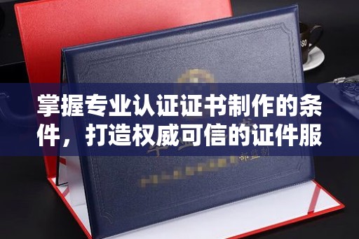 德城掌握专业认证证书制作的条件，打造权威可信的证件服务