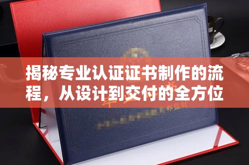 德城揭秘专业认证证书制作的流程，从设计到交付的全方位指南