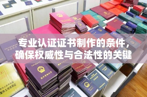 德城专业认证证书制作的条件，确保权威性与合法性的关键要素