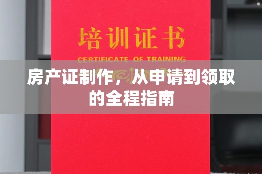 德城房产证制作，从申请到领取的全程指南