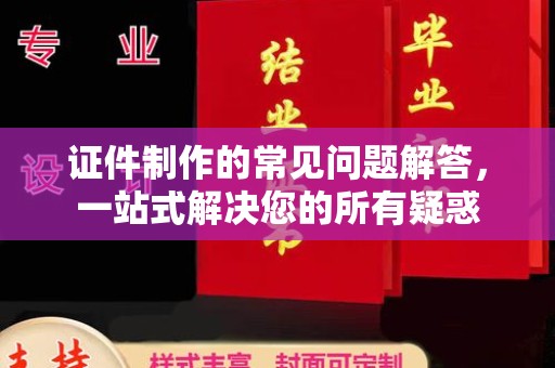 德城证件制作的常见问题解答，一站式解决您的所有疑惑