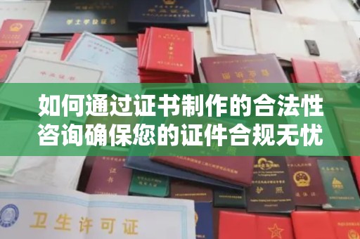 德城如何通过证书制作的合法性咨询确保您的证件合规无忧