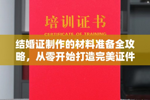 德城结婚证制作的材料准备全攻略，从零开始打造完美证件
