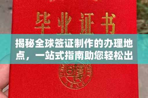 德城揭秘全球签证制作的办理地点，一站式指南助您轻松出行