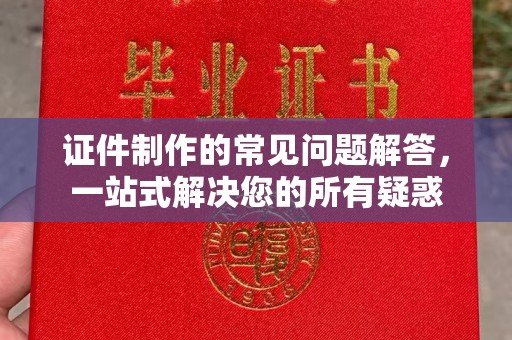 德城证件制作的常见问题解答，一站式解决您的所有疑惑