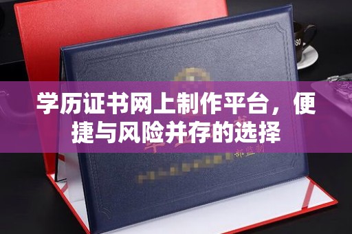 德城学历证书网上制作平台，便捷与风险并存的选择