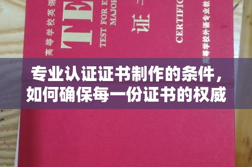 德城专业认证证书制作的条件，如何确保每一份证书的权威与可信