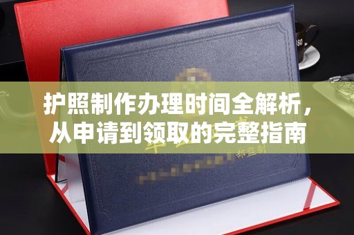 德城护照制作办理时间全解析，从申请到领取的完整指南
