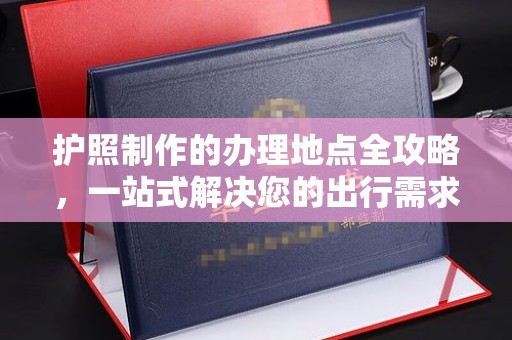 德城护照制作的办理地点全攻略，一站式解决您的出行需求
