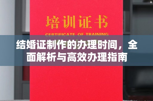 德城结婚证制作的办理时间，全面解析与高效办理指南