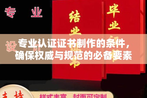 德城专业认证证书制作的条件，确保权威与规范的必备要素