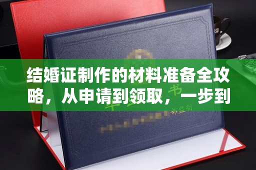 德城结婚证制作的材料准备全攻略，从申请到领取，一步到位！